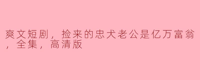 爽文短剧，捡来的忠犬老公是亿万富翁，全集，高清版