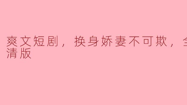 爽文短剧，换身娇妻不可欺，全集，高清版