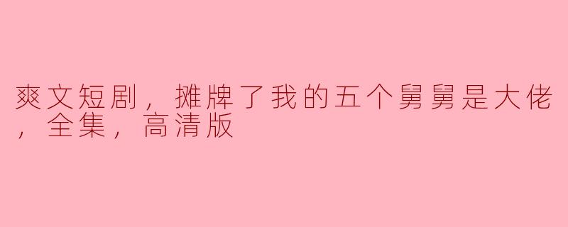 爽文短剧，摊牌了我的五个舅舅是大佬，全集，高清版