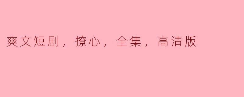 ### 爽文短剧：撩心剧情全集高清版，一场视觉与情感的盛宴