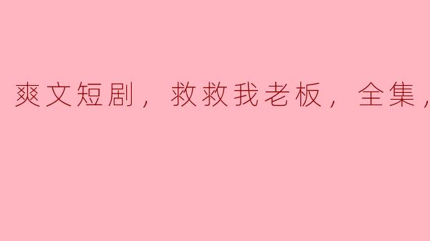 爽文短剧，救救我老板，全集，高清版