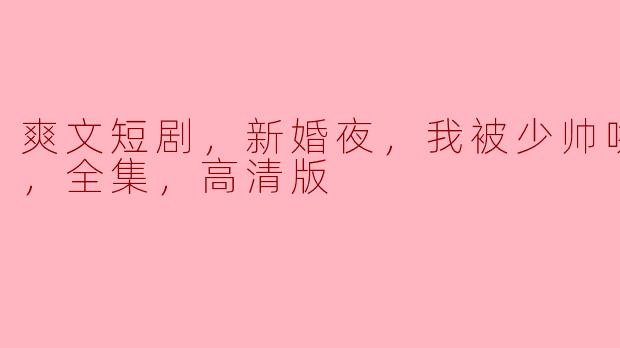 新婚夜的甜蜜与惊喜：少帅的温柔哄宠
