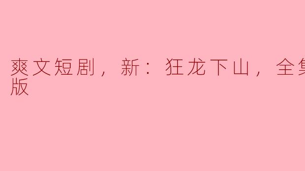 爽文短剧，新：狂龙下山，全集，高清版