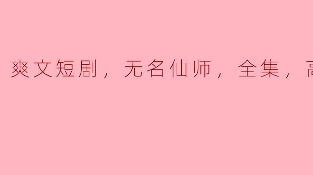 无名仙师：爽文短剧全集高清版精彩回顾