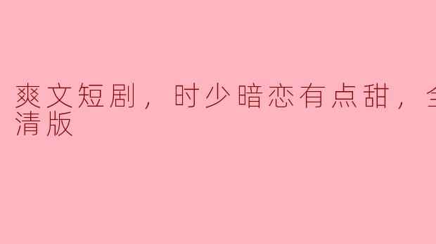 爽文短剧，时少暗恋有点甜，全集，高清版