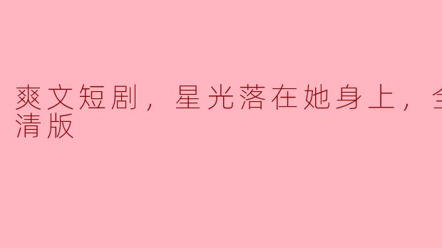 爽文短剧，星光落在她身上，全集，高清版