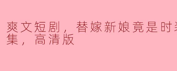 爽文短剧，替嫁新娘竟是时装大佬，全集，高清版