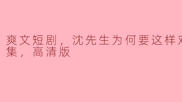 爽文短剧，沈先生为何要这样对我，全集，高清版