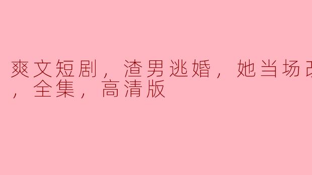 爽文短剧，渣男逃婚，她当场改嫁首富，全集，高清版