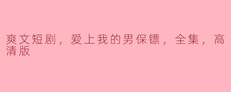 爽文短剧《爱上我的男保镖》的全集讲述了什么故事？**