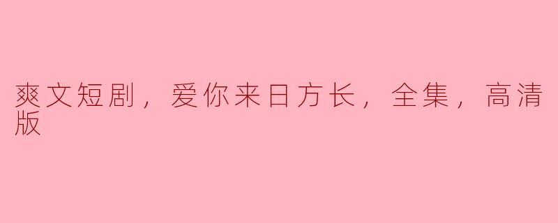 爽文短剧，爱你来日方长，全集，高清版