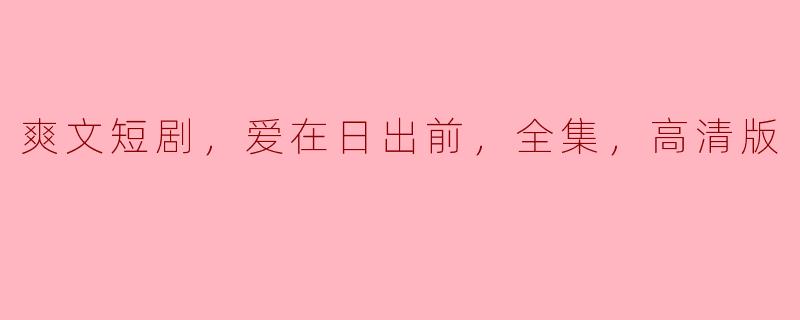 你能介绍一下《爽文短剧，爱在日出前》的全集内容和高清版的亮点吗？