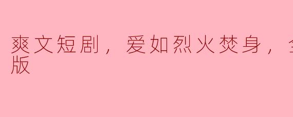 爽文短剧，爱如烈火焚身，全集，高清版
