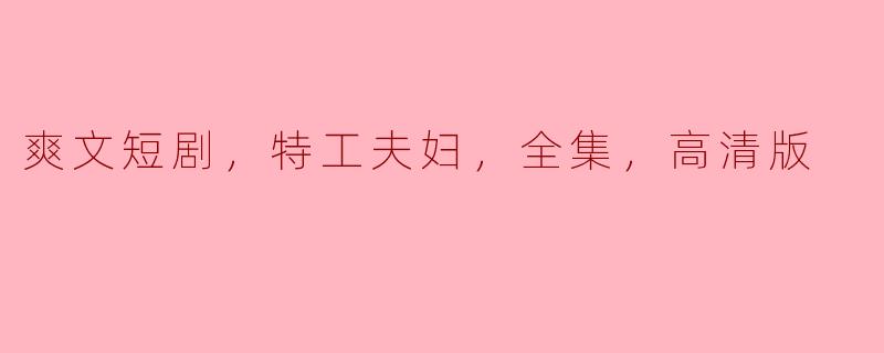 特工夫妇的爽文短剧：高清版全集精彩回顾