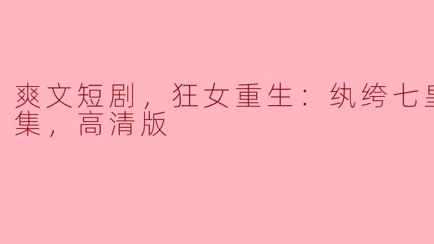 爽文短剧，狂女重生：纨绔七皇妃，全集，高清版
