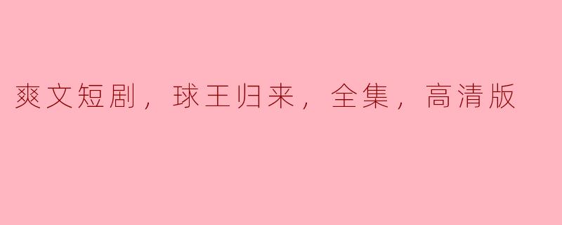 爽文短剧，球王归来，全集，高清版