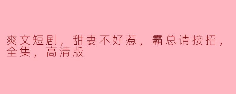 爽文短剧，甜妻不好惹，霸总请接招，全集，高清版