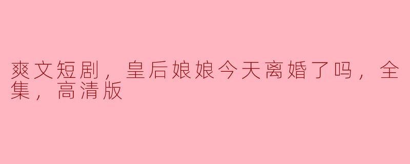 爽文短剧，皇后娘娘今天离婚了吗，全集，高清版