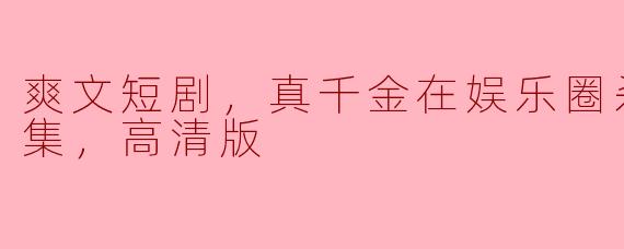 爽文短剧，真千金在娱乐圈杀疯了，全集，高清版