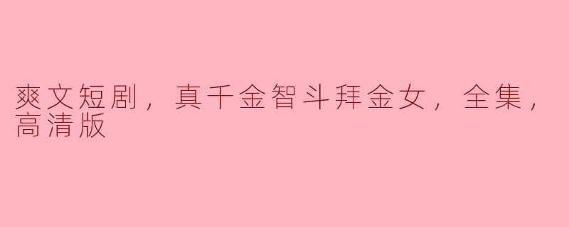 ** 《爽文短剧，真千金智斗拜金女》的全集在哪里可以观看，内容主要讲述了什么？**