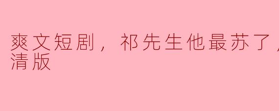 爽文短剧，祁先生他最苏了，全集，高清版