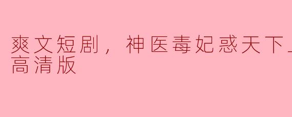 畅游在“爽文短剧”之中：《神医毒妃惑天下》全集高清版赏析