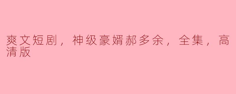 爽文短剧，神级豪婿郝多余，全集，高清版