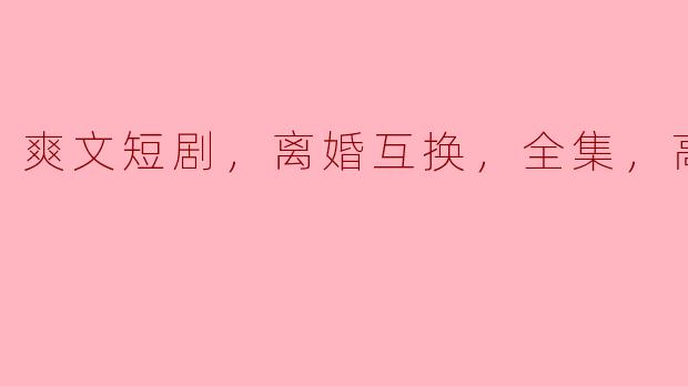 爽文短剧，离婚互换，全集，高清版