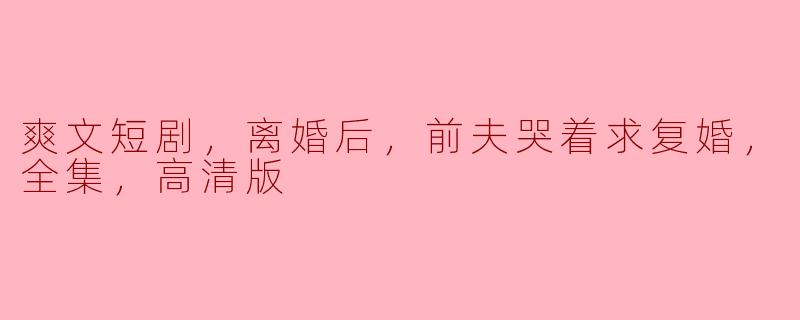 爽文短剧，离婚后，前夫哭着求复婚，全集，高清版