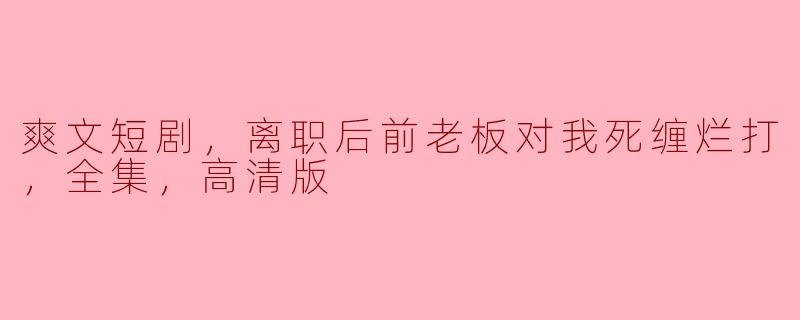 爽文短剧，离职后前老板对我死缠烂打，全集，高清版