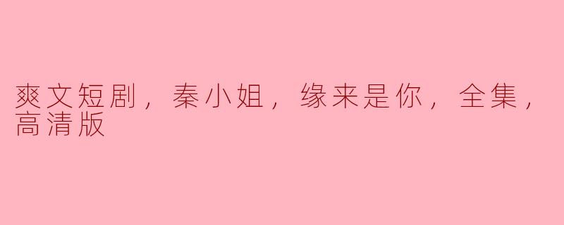 请问《爽文短剧：秦小姐，缘来是你》的全集高清版有哪些看点？