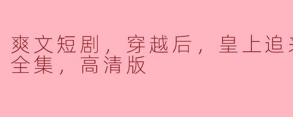 爽文短剧，穿越后，皇上追来现代了，全集，高清版