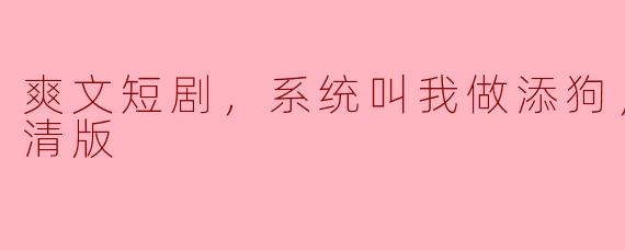 爽文短剧，系统叫我做添狗，全集，高清版