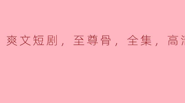 关于“爽文短剧，至尊骨，全集，高清版”，能简单介绍一下这个剧的内容和看点吗？****