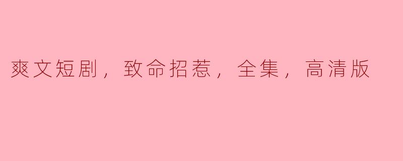 爽文短剧，致命招惹，全集，高清版