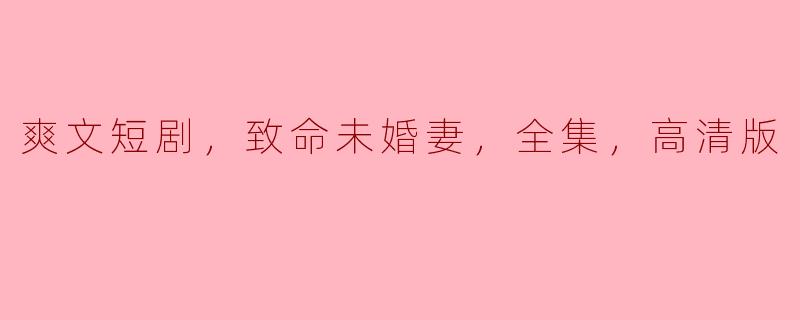 爽文短剧，致命未婚妻，全集，高清版