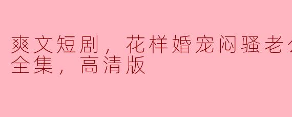 爽文短剧《花样婚宠：闷骚老公“坏死”了》，全集高清版火热来袭！