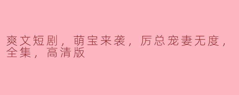 爽文短剧，萌宝来袭，厉总宠妻无度，全集，高清版