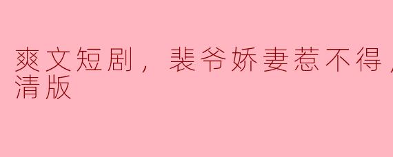 爽文短剧，裴爷娇妻惹不得，全集，高清版