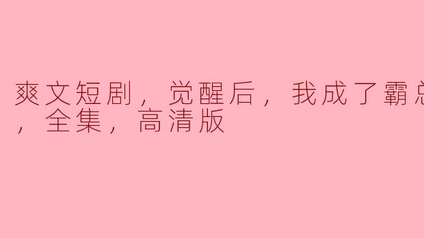 爽文短剧，觉醒后，我成了霸总白月光，全集，高清版