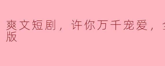 请问《爽文短剧，许你万千宠爱，全集，高清版》主要讲述了什么故事？