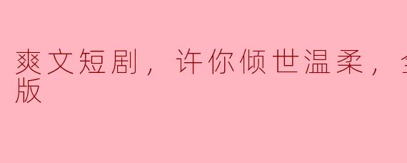 爽文短剧，许你倾世温柔，全集，高清版