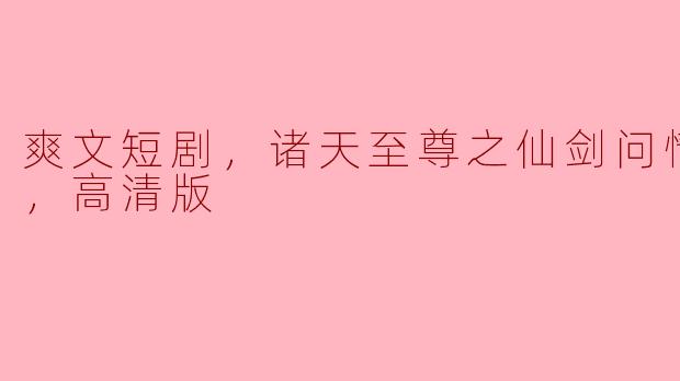 爽文短剧，诸天至尊之仙剑问情，全集，高清版