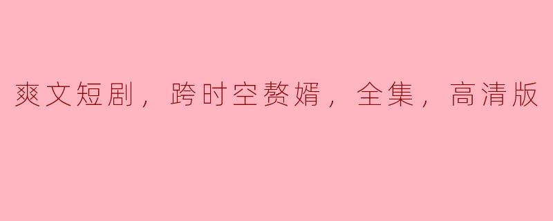 爽文短剧，跨时空赘婿，全集，高清版