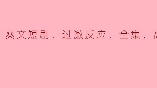追逐爽快感的短剧：过激反应编织的精彩全集