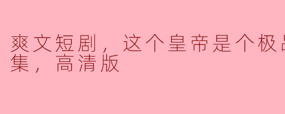 爽文短剧《极品奇葩皇帝》全集高清版回顾