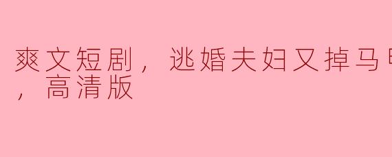 ### 逃婚夫妇再添马甲，《爽文短剧》全集高清版引燃观众热情