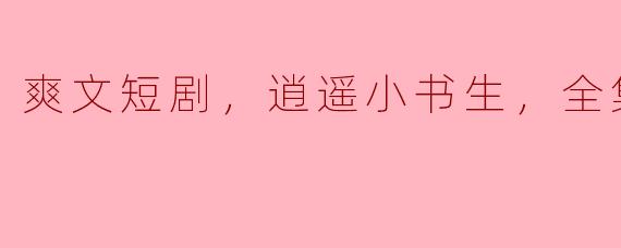 爽文短剧，逍遥小书生，全集，高清版