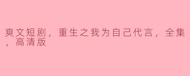 爽文短剧，重生之我为自己代言，全集，高清版