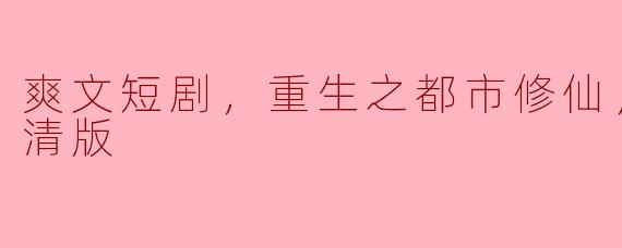 重生之都市修仙：爽文短剧全集高清版解析